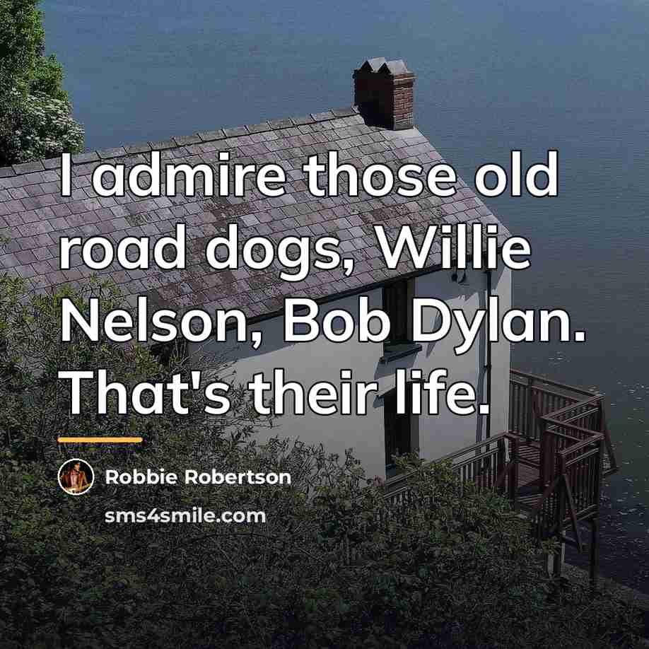 “I admire those old road dogs, Willie Nelson, Bob Dylan.…” quote by Robbie Robertson
