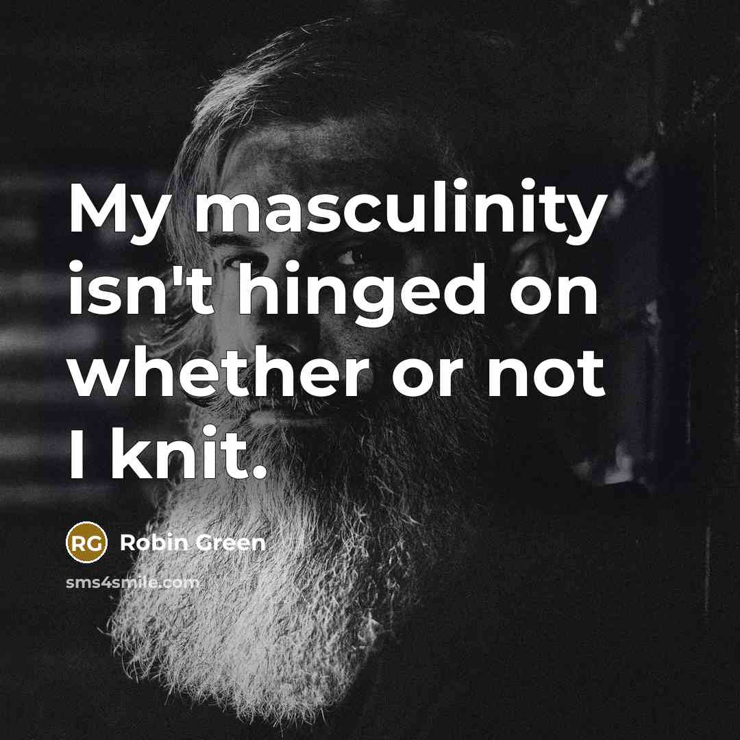 “My masculinity isn't hinged on whether or not I knit.” quote by Robin Green