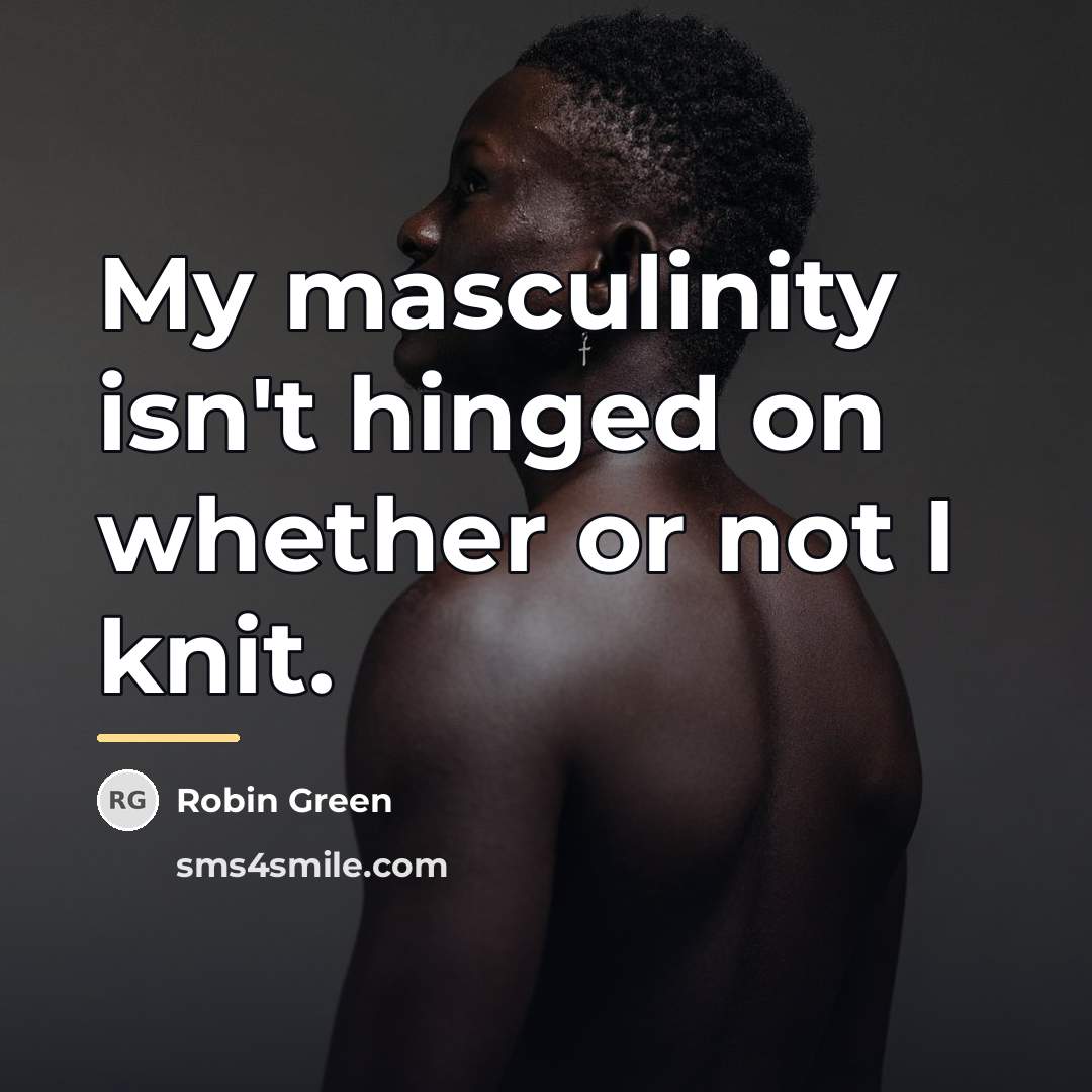 “My masculinity isn't hinged on whether or not I knit.…” quote by Robin Green