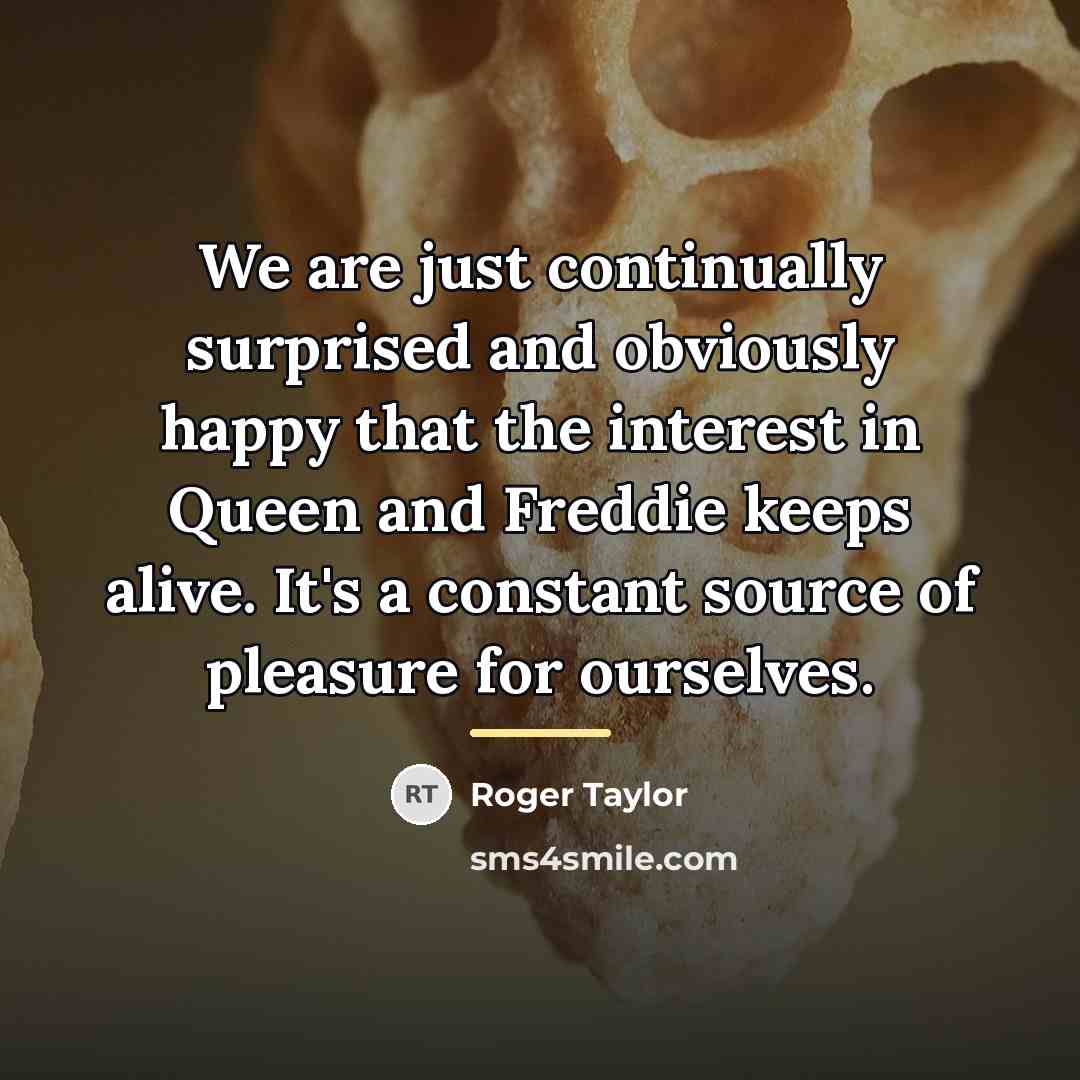 “We are just continually surprised and obviously happy that the…” quote by Roger Taylor