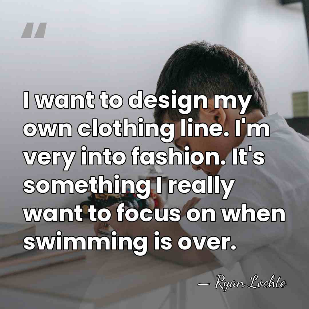 I want to design my own clothing line. I'm very into fashion.&hellip; - Ryan Lochte