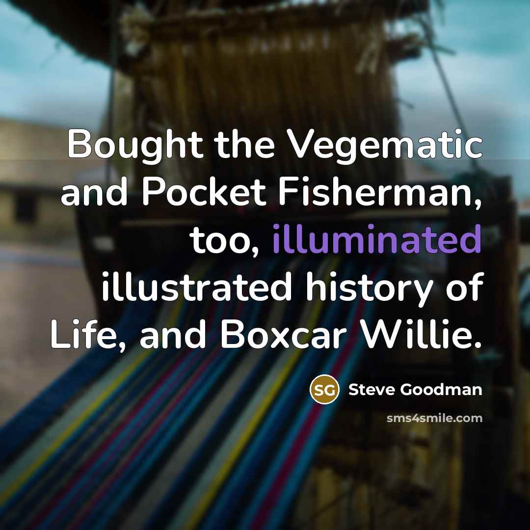 “Bought the Vegematic and Pocket Fisherman, too, illuminated illustrated history of Life, and Boxcar Willie.” quote by Steve Goodman