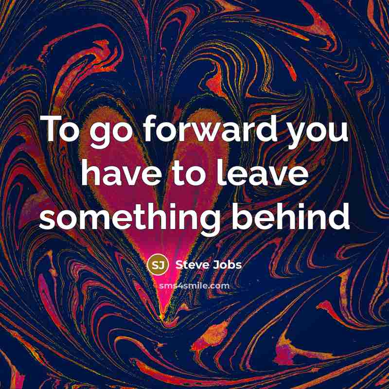 “To go forward you have to leave something behind…” quote by Steve Jobs