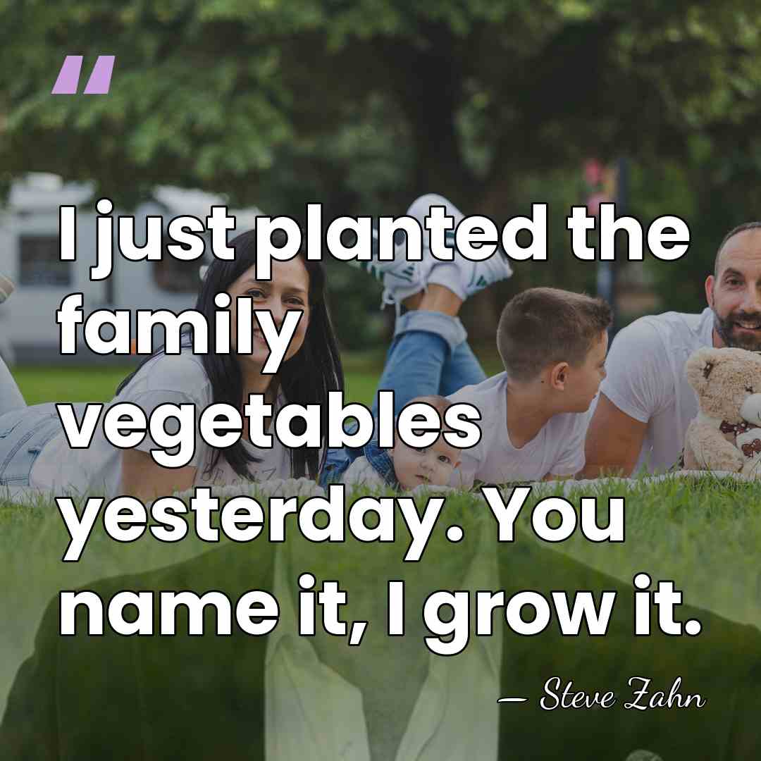 I just planted the family vegetables yesterday. You name it, I grow&hellip; - Steve Zahn