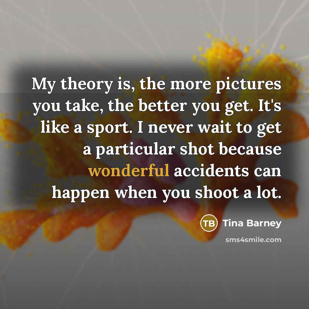 “My theory is, the more pictures you take, the better…” quote by Tina Barney