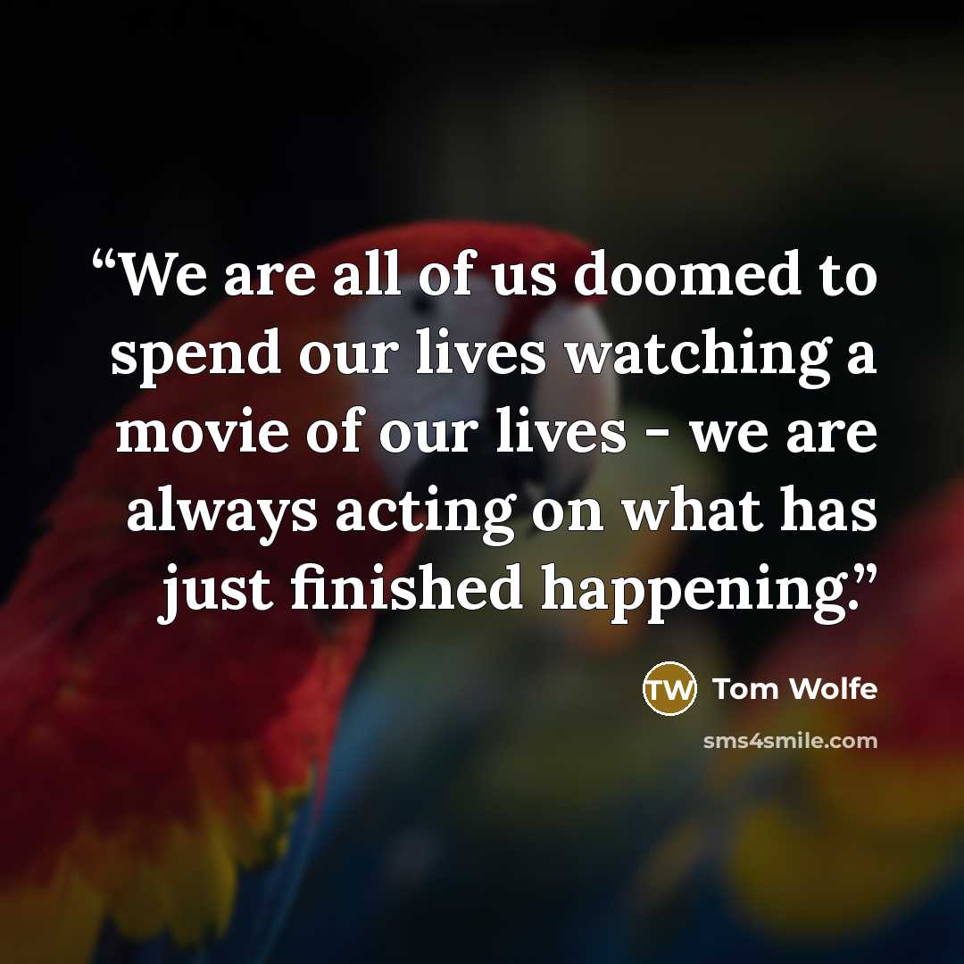 “We are all of us doomed to spend our lives watching a movie of our lives - we are always acting on what has just finished happening.” quote by Tom Wolfe