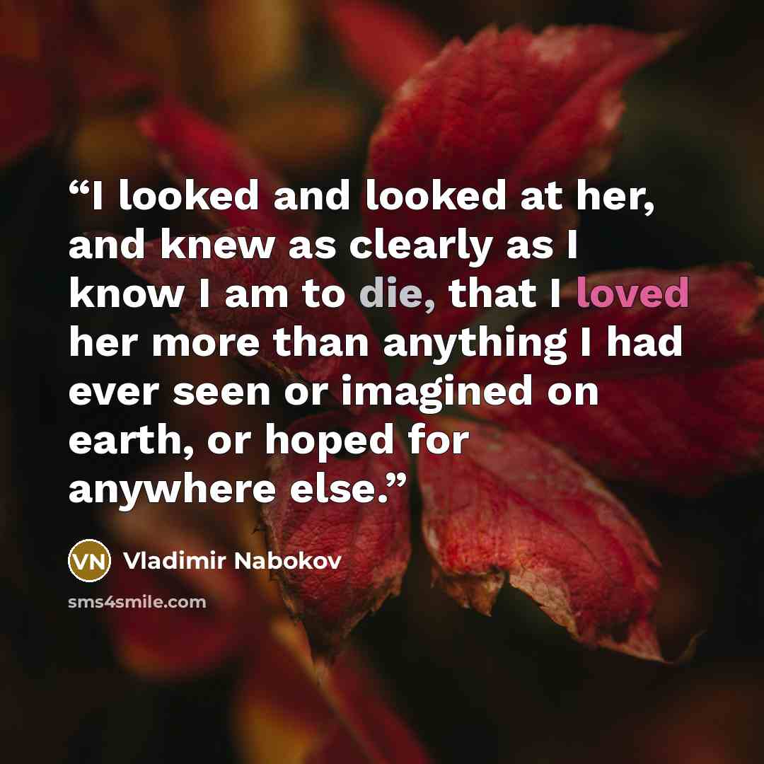 “I looked and looked at her, and knew as clearly as I know I am to die, that I loved her more than anything I had ever seen or imagined on earth, or hoped for anywhere else.” quote by Vladimir Nabokov