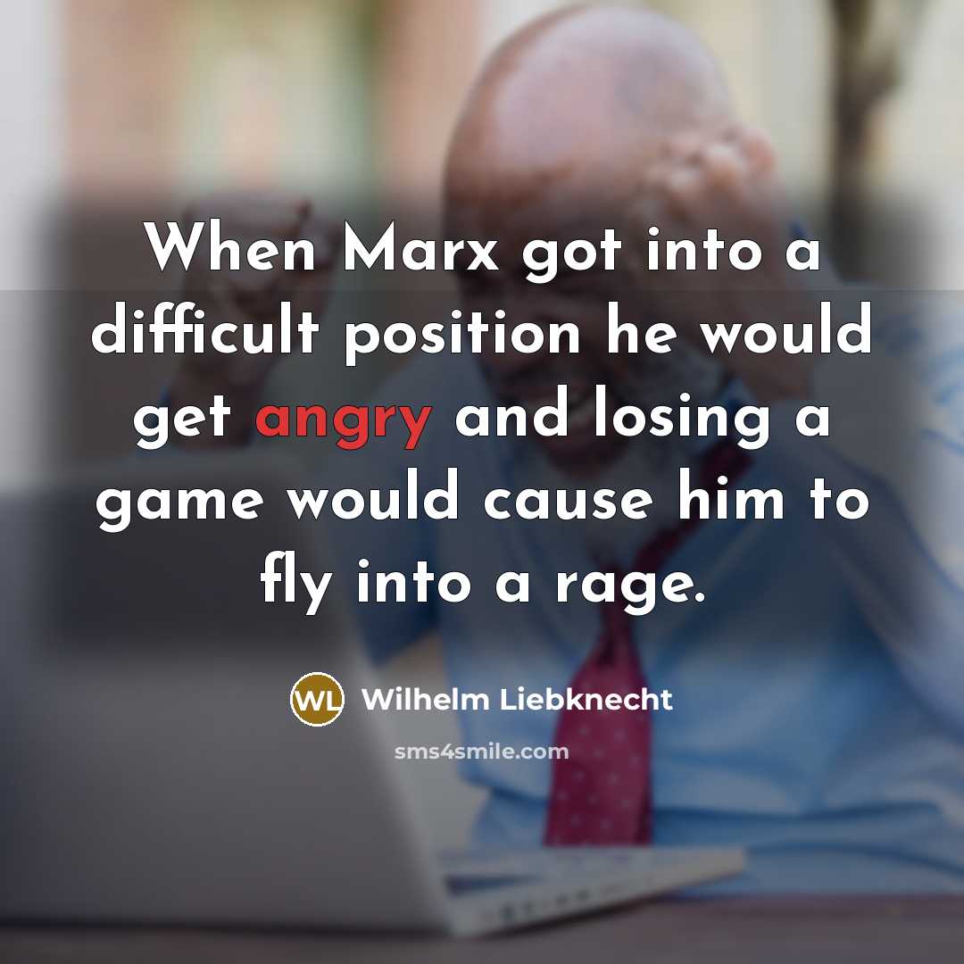 “When Marx got into a difficult position he would get angry and losing a game would cause him to fly into a rage.” quote by Wilhelm Liebknecht