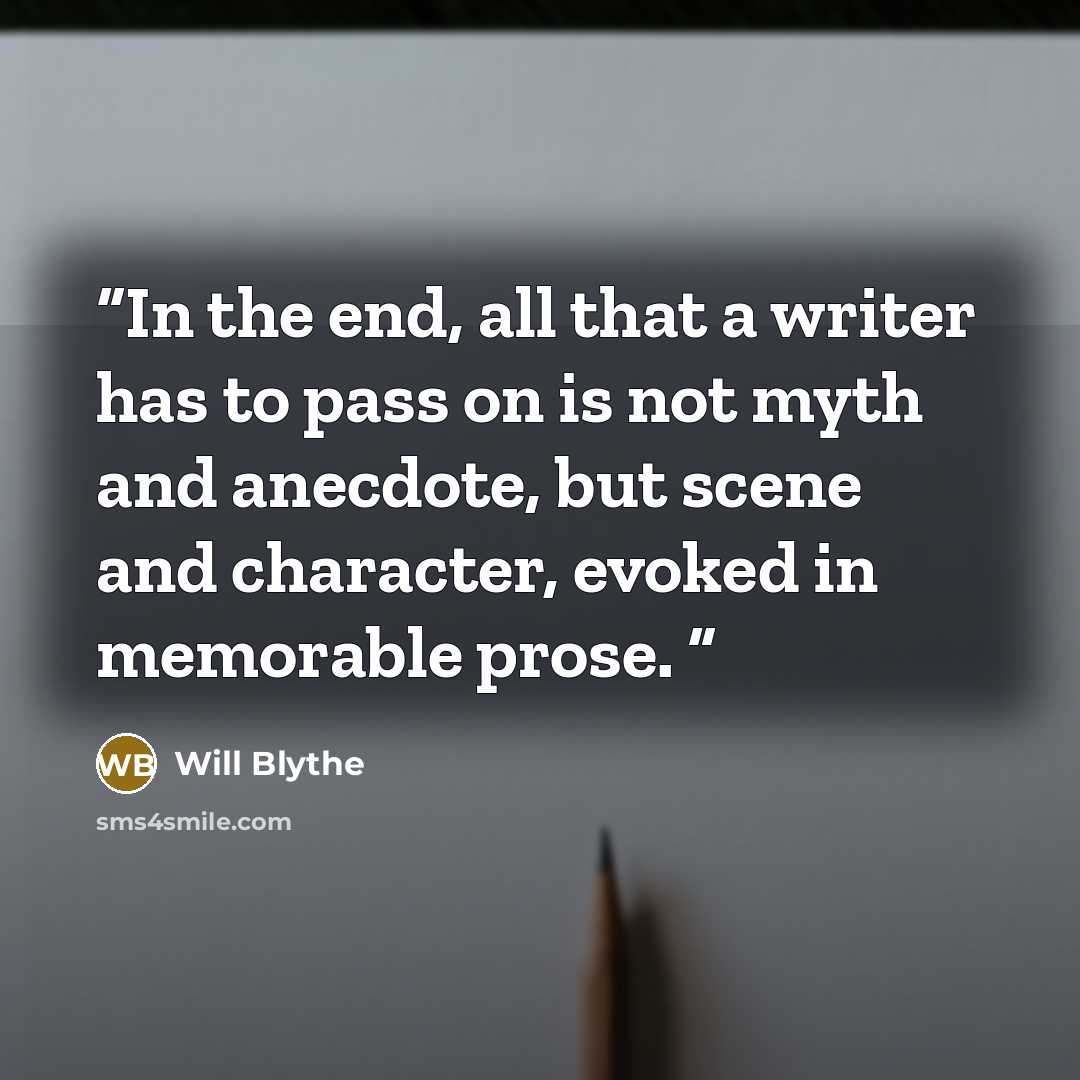 “In the end, all that a writer has to pass on is not myth and anecdote, but scene and character, evoked in memorable prose.” quote by Will Blythe