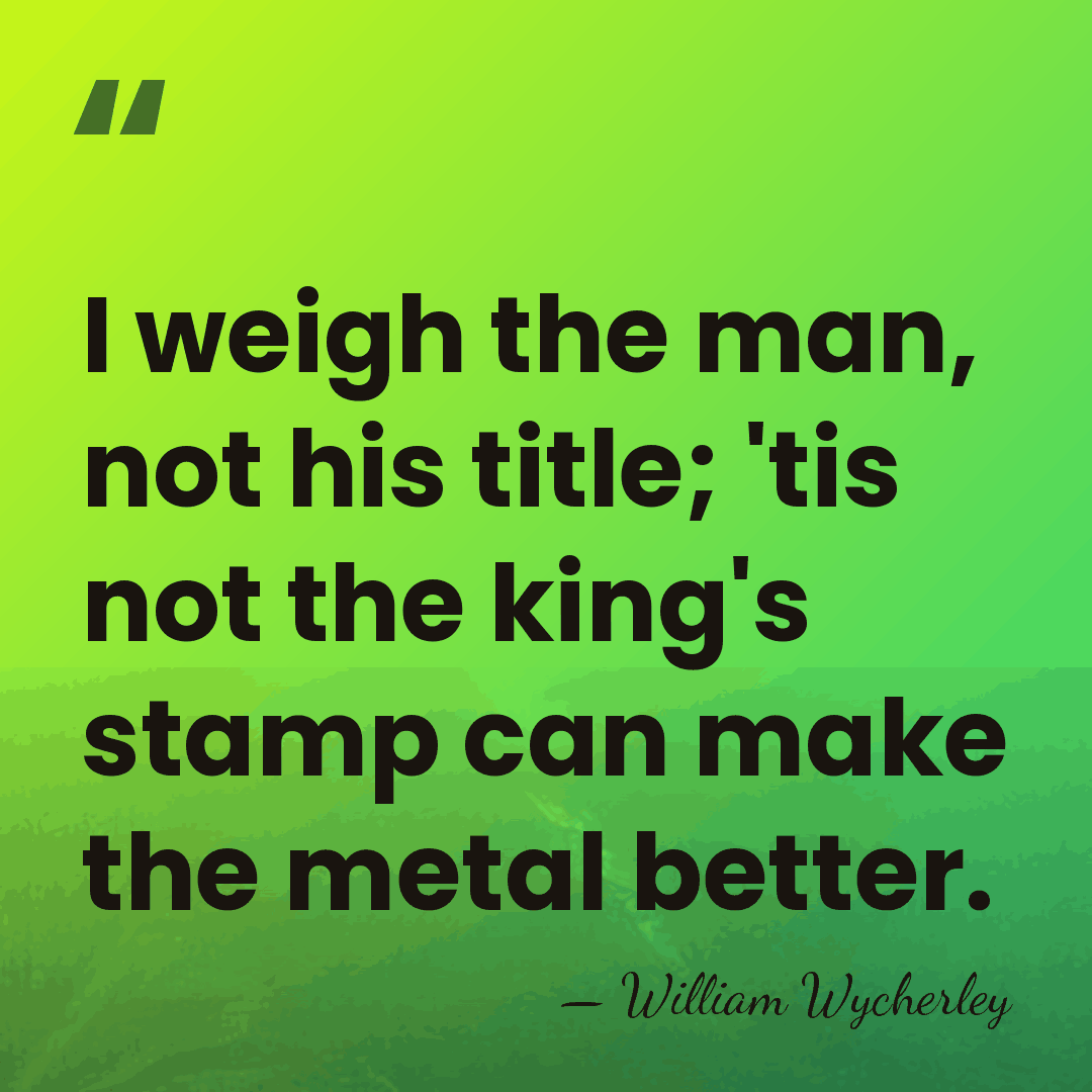 I weigh the man, not his title; 'tis not the king's stamp&hellip; - William Wycherley