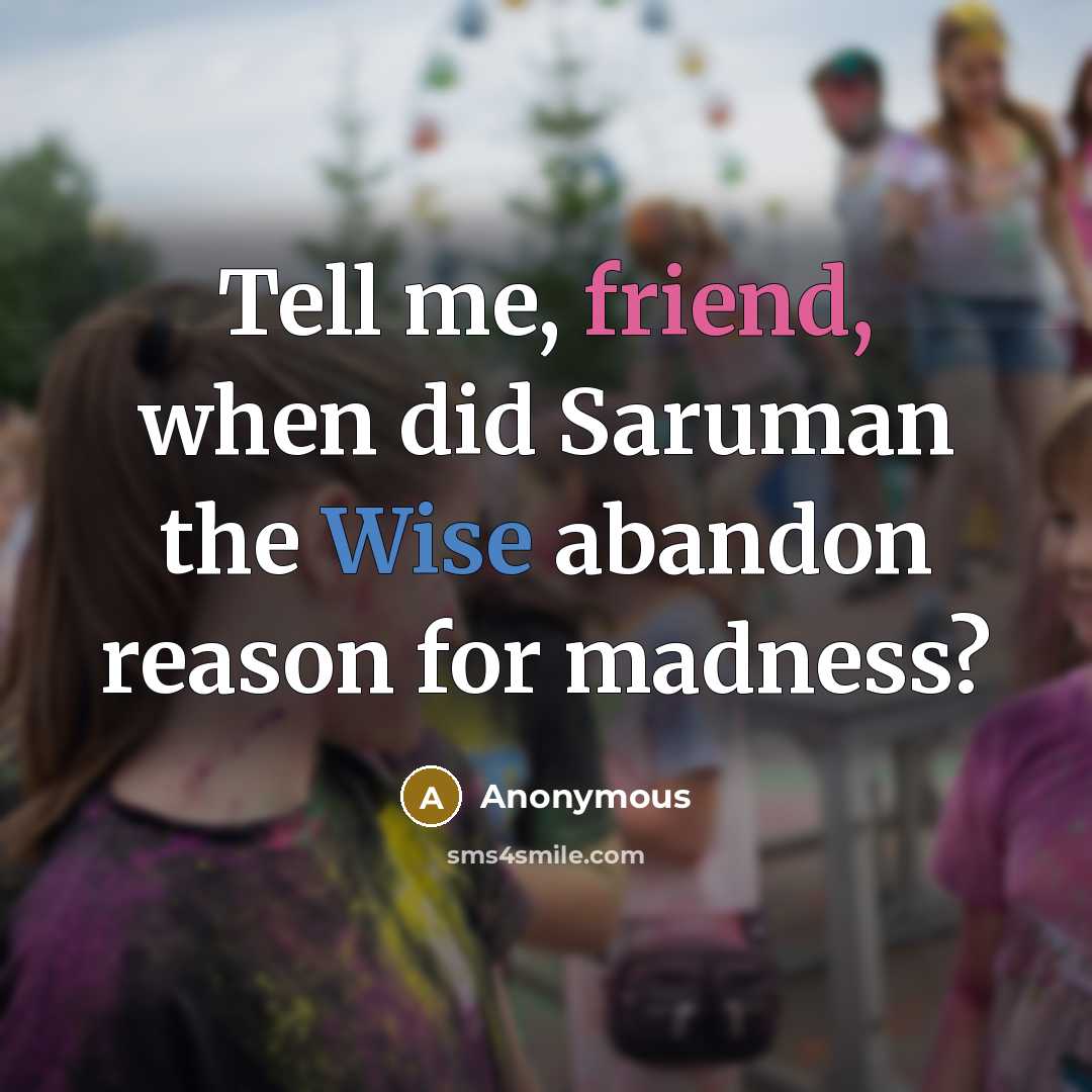 “Tell me, friend, when did Saruman the Wise abandon reason for madness?” quote by Anonymous