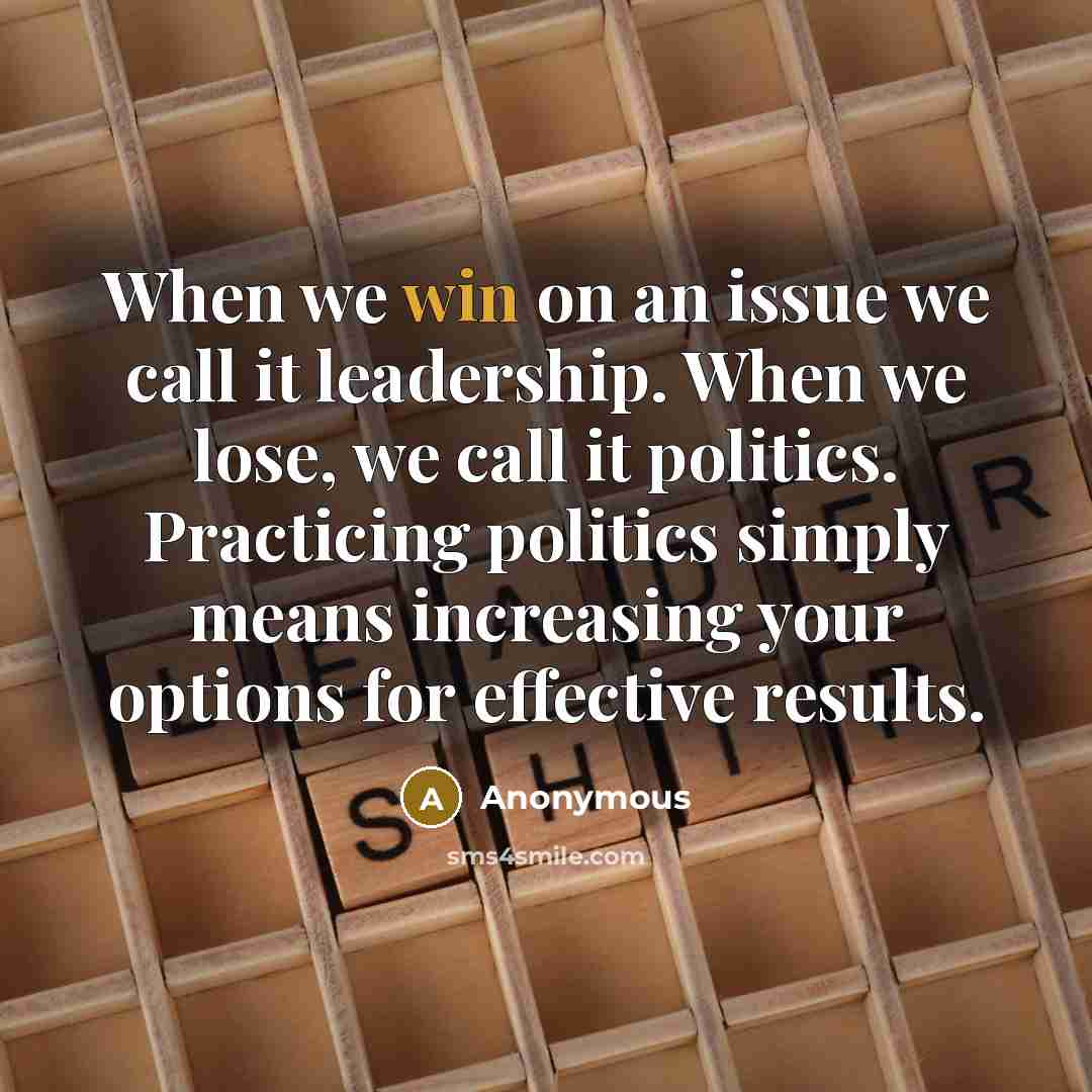 “When we win on an issue we call it leadership. When we lose, we call it politics. Practicing politics simply means increasing your options for effective results.” quote by Anonymous