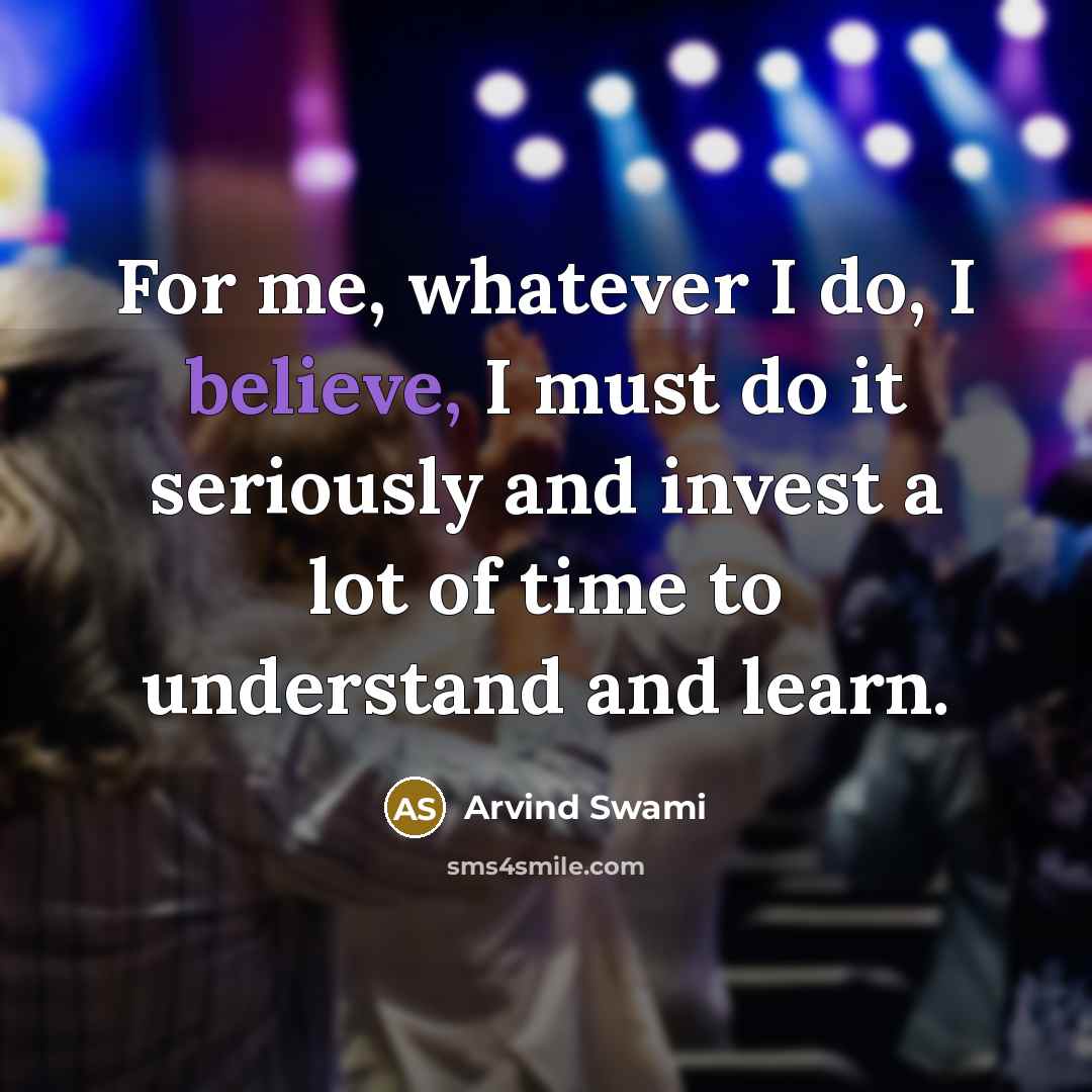 “For me, whatever I do, I believe, I must do…” quote by Arvind Swami