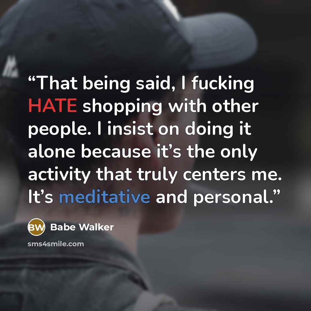 “That being said, I fucking HATE shopping with other people. I insist on doing it alone because it’s the only activity that truly centers me. It’s meditative and personal.” quote by Babe Walker