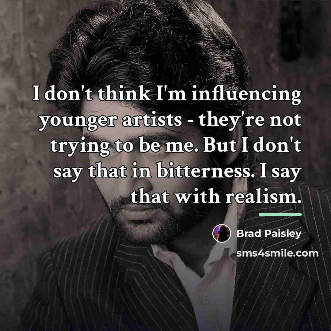 “I don't think I'm influencing younger artists - they're not…” quote by Brad Paisley