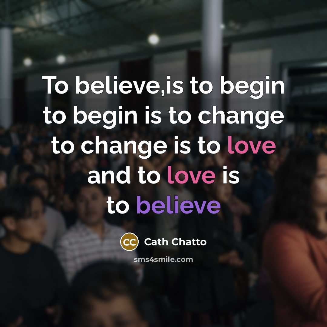 “To believe,is to begin to begin is to change to…” quote by Cath Chatto