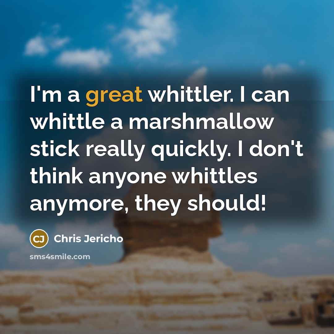 “I'm a great whittler. I can whittle a marshmallow stick…” quote by Chris Jericho