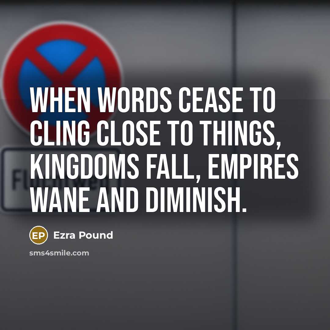 “When words cease to cling close to things, kingdoms fall,…” quote by Ezra Pound