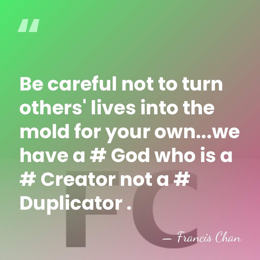 Be careful not to turn others' lives into the mold for your&hellip; - Francis Chan