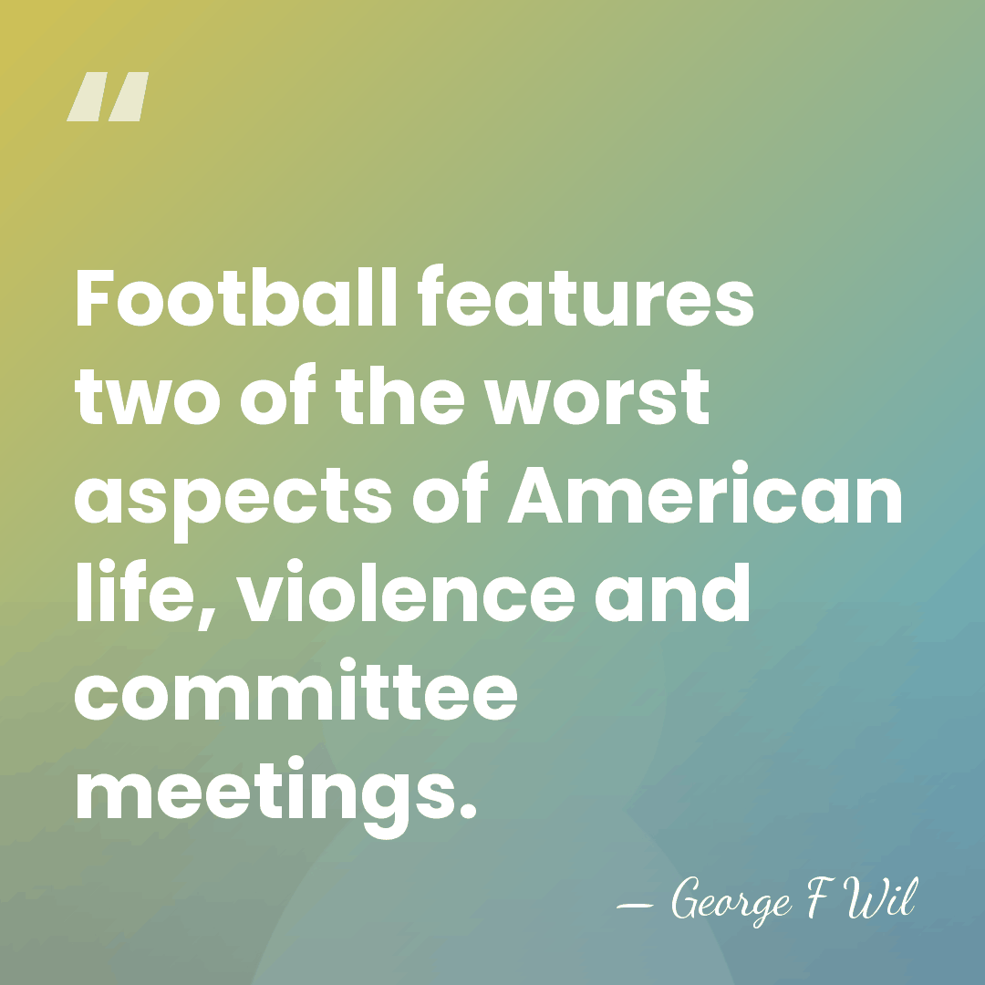 Football features two of the worst aspects of American life, violence and&hellip; - George F Wil