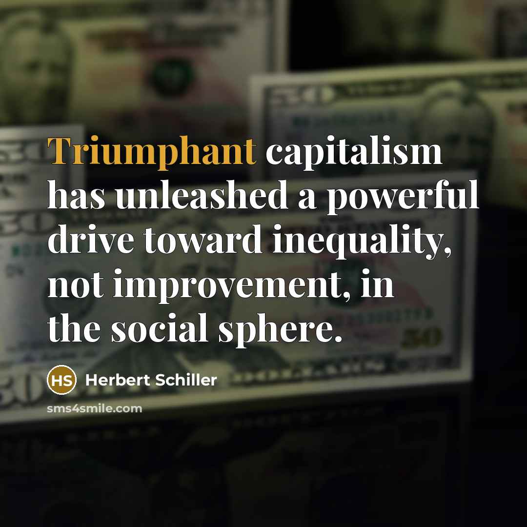 “Triumphant capitalism has unleashed a powerful drive toward inequality, not…” quote by Herbert Schiller