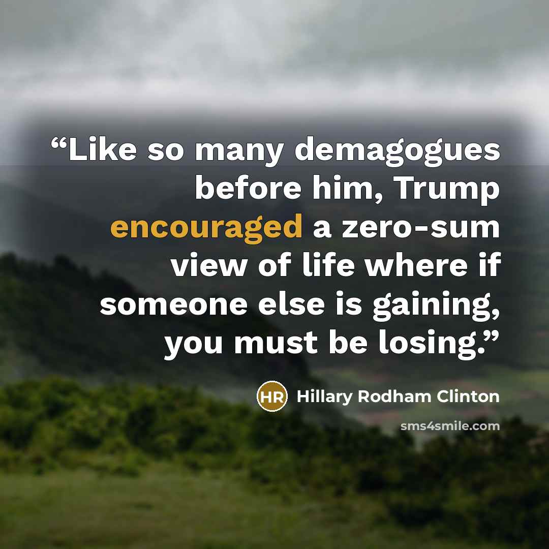 “Like so many demagogues before him, Trump encouraged a zero-sum view of life where if someone else is gaining, you must be losing.” quote by Hillary Rodham Clinton