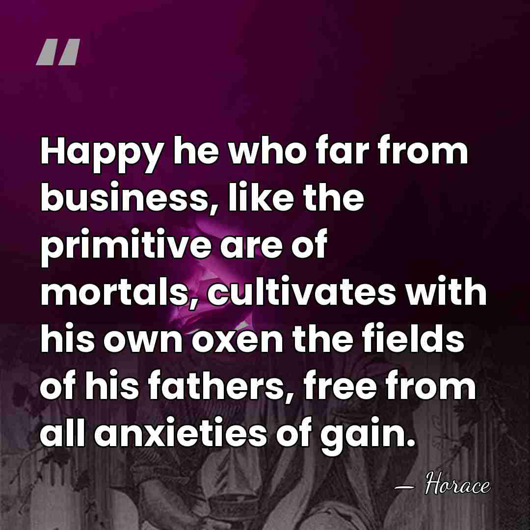 Happy he who far from business, like the primitive are of mortals,&hellip; - Horace