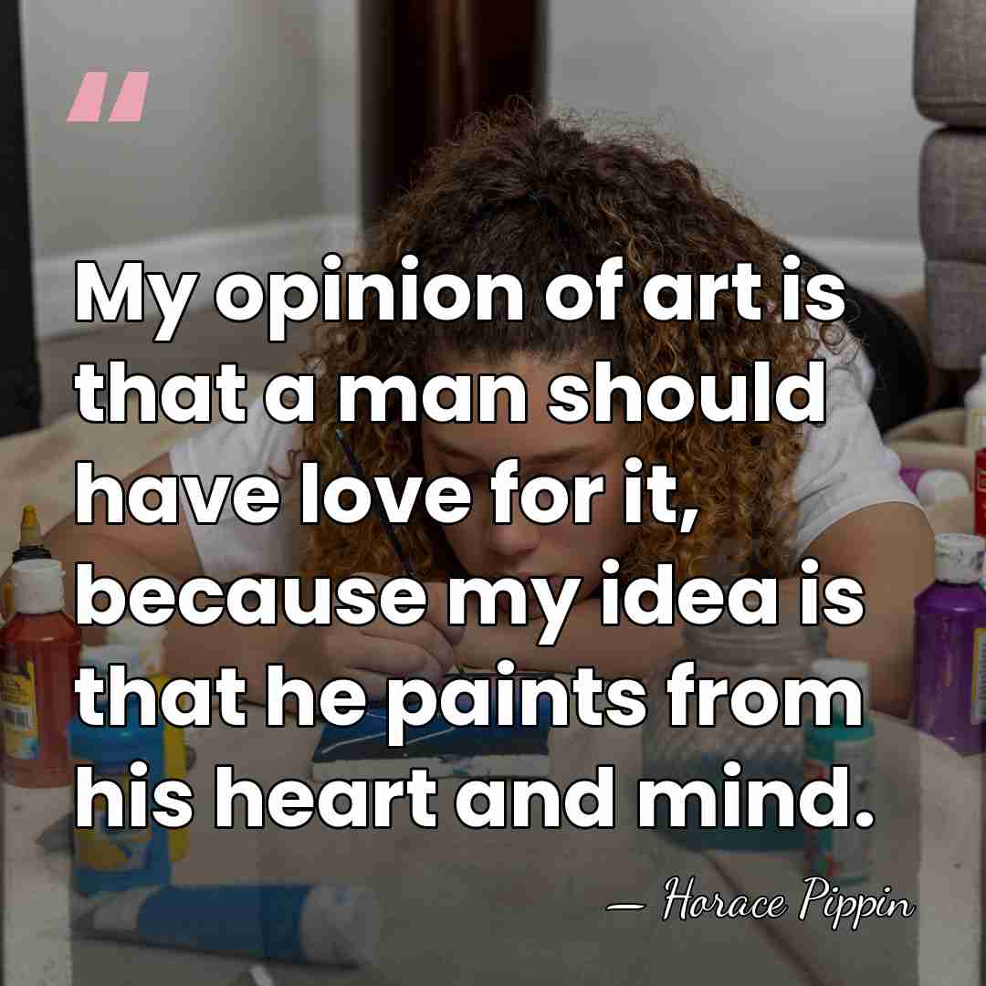 My opinion of art is that a man should have love for&hellip; - Horace Pippin