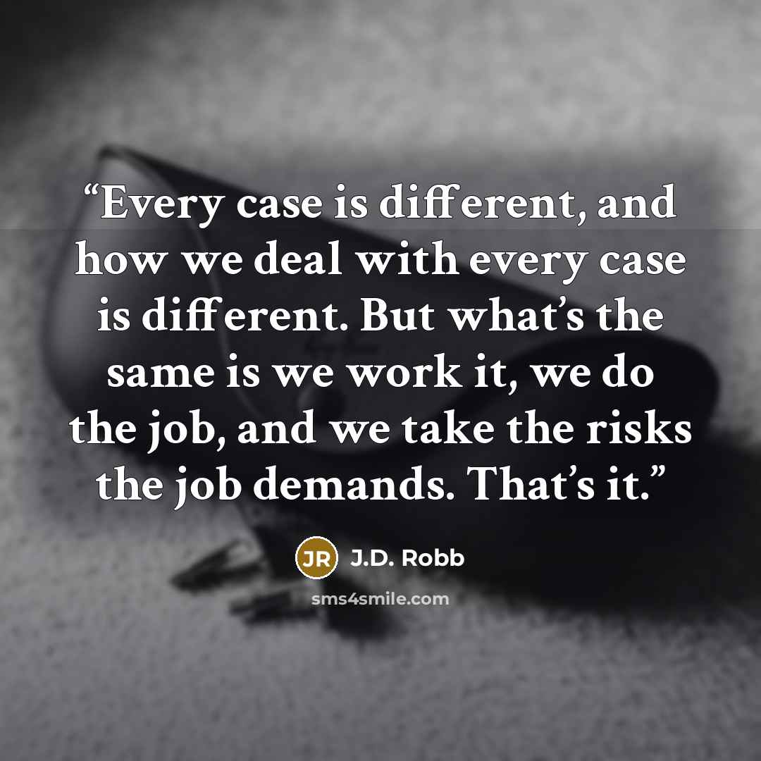 “Every case is different, and how we deal with every case is different. But what’s the same is we work it, we do the job, and we take the risks the job demands. That’s it.” quote by J.D. Robb