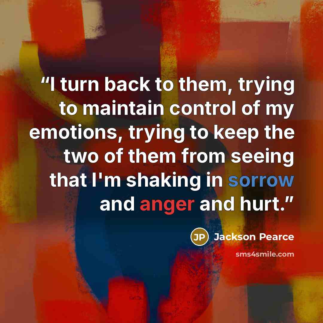 “I turn back to them, trying to maintain control of my emotions, trying to keep the two of them from seeing that I'm shaking in sorrow and anger and hurt.” quote by Jackson Pearce