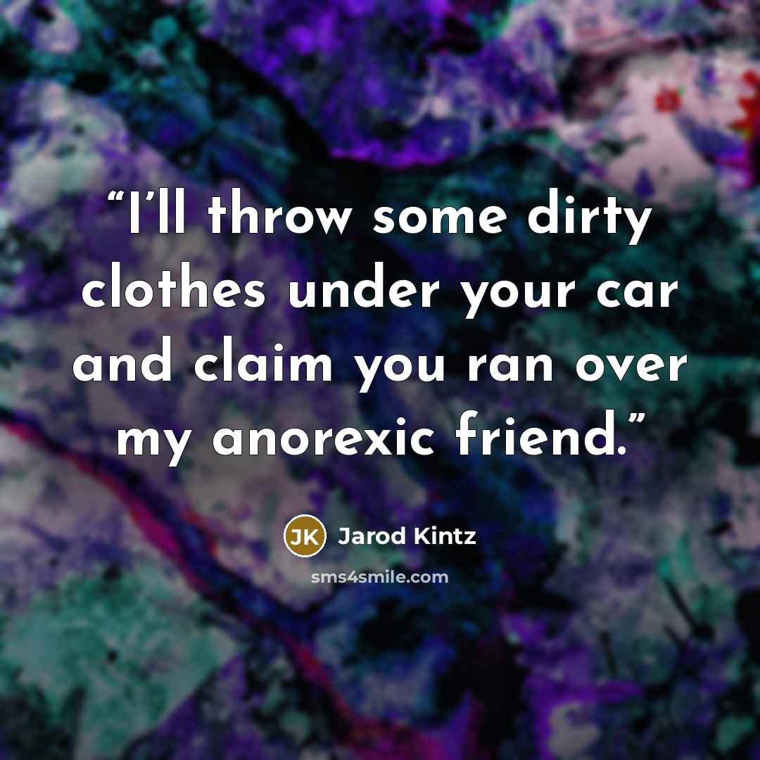 “I’ll throw some dirty clothes under your car and claim you ran over my anorexic friend.” quote by Jarod Kintz