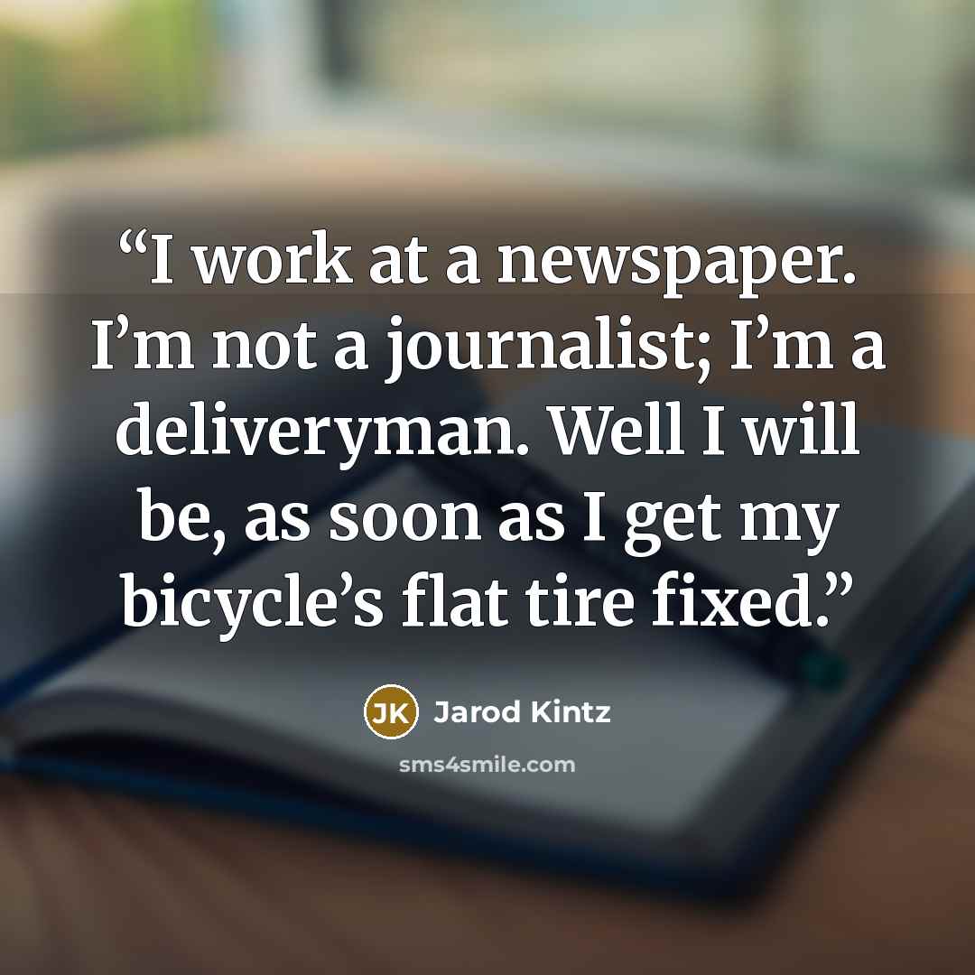 “I work at a newspaper. I’m not a journalist; I’m a deliveryman. Well I will be, as soon as I get my bicycle’s flat tire fixed.” quote by Jarod Kintz