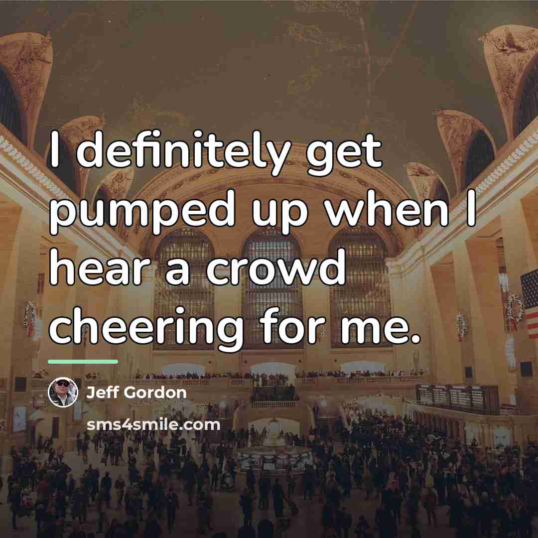“I definitely get pumped up when I hear a crowd…” quote by Jeff Gordon