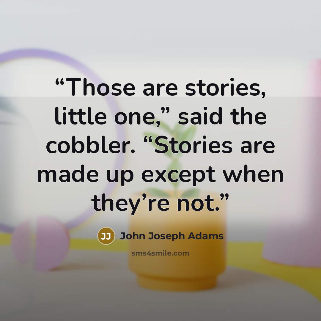 “Those are stories, little one,” said the cobbler. “Stories are made up except when they’re not.” quote by John Joseph Adams