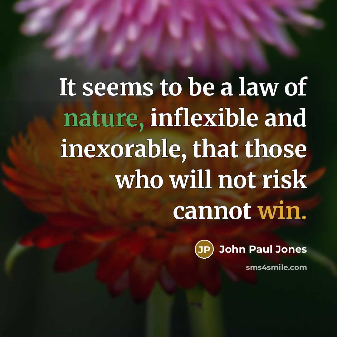 “It seems to be a law of nature, inflexible and inexorable, that those who will not risk cannot win.” quote by John Paul Jones
