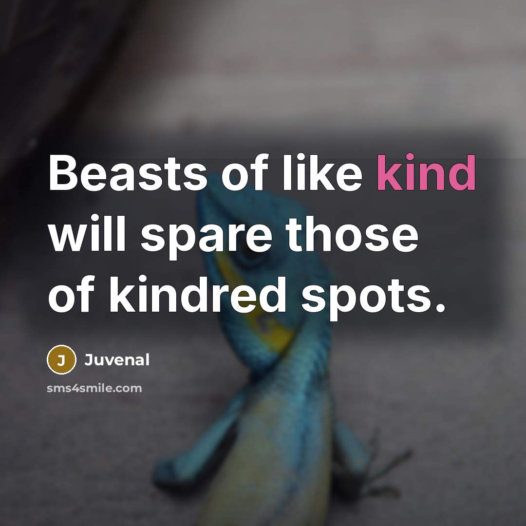 “Beasts of like kind will spare those of kindred spots.” quote by Juvenal