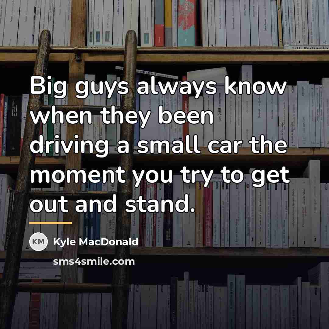 “Big guys always know when they been driving a small…” quote by Kyle MacDonald