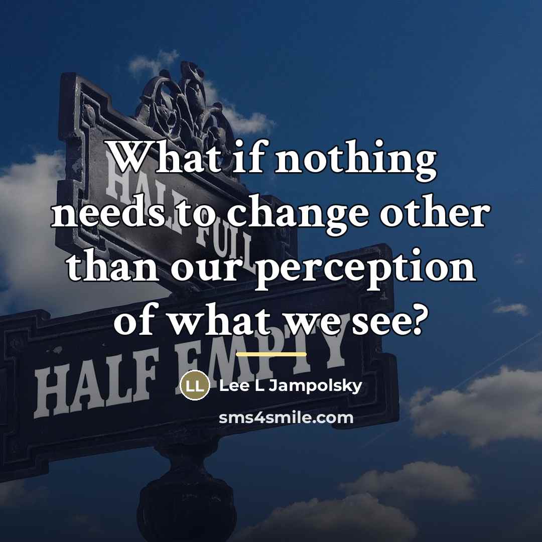 “What if nothing needs to change other than our perception…” quote by Lee L Jampolsky
