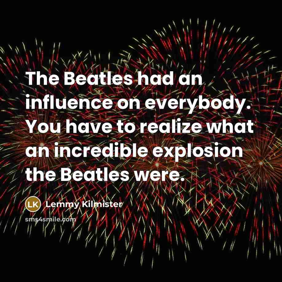 “The Beatles had an influence on everybody. You have to…” quote by Lemmy Kilmister
