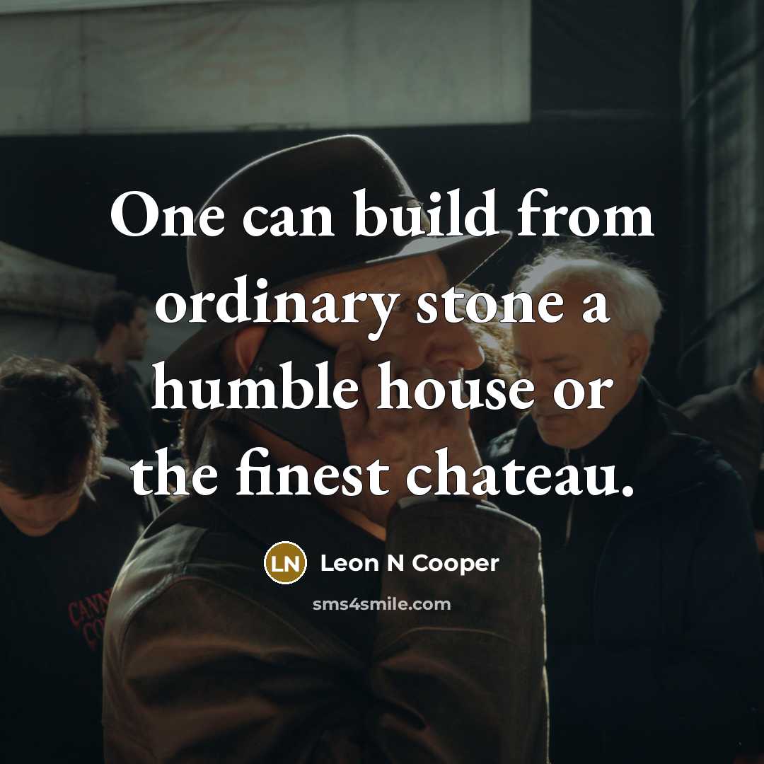 “One can build from ordinary stone a humble house or the finest chateau.” quote by Leon N Cooper