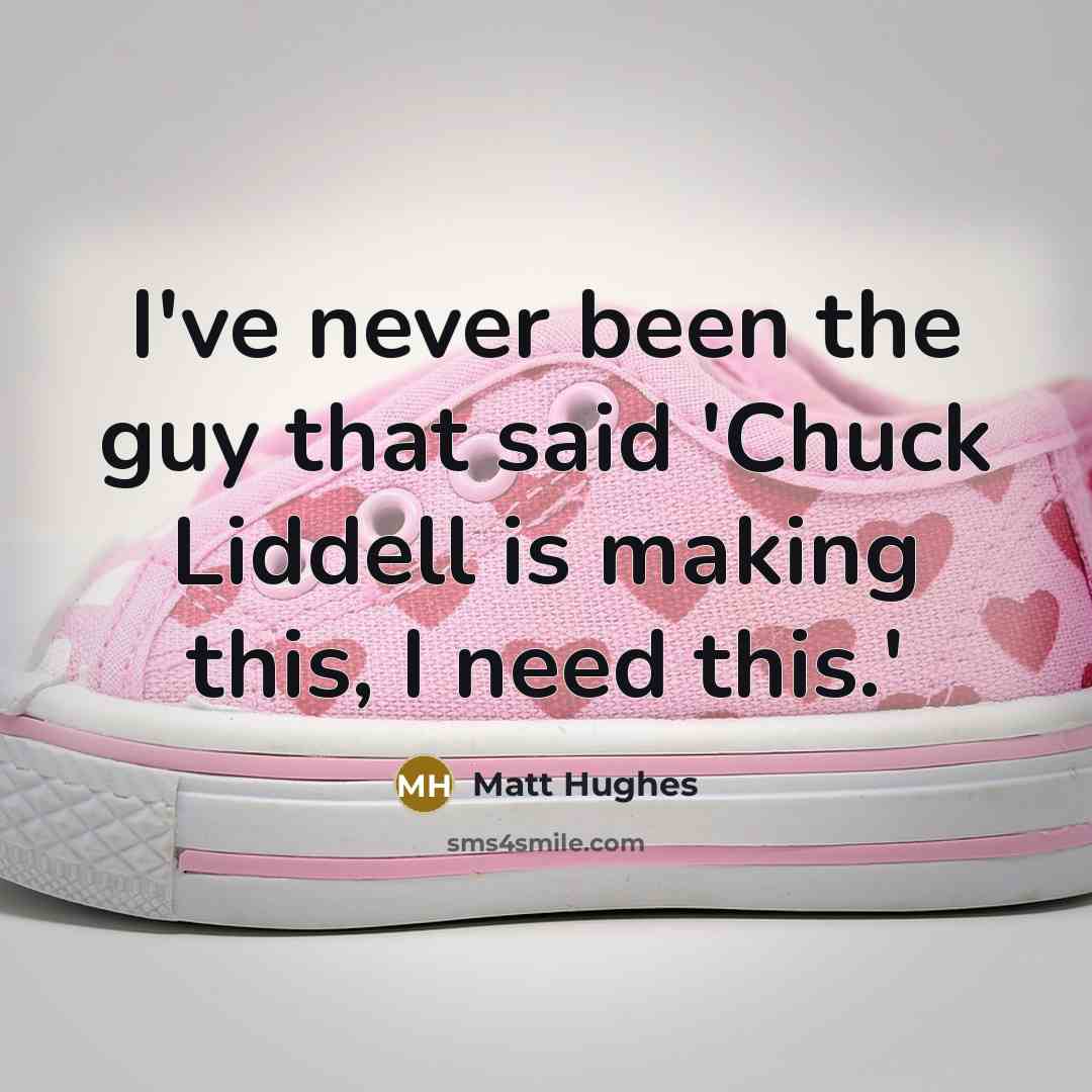 “I've never been the guy that said 'Chuck Liddell is making this, I need this.'” quote by Matt Hughes