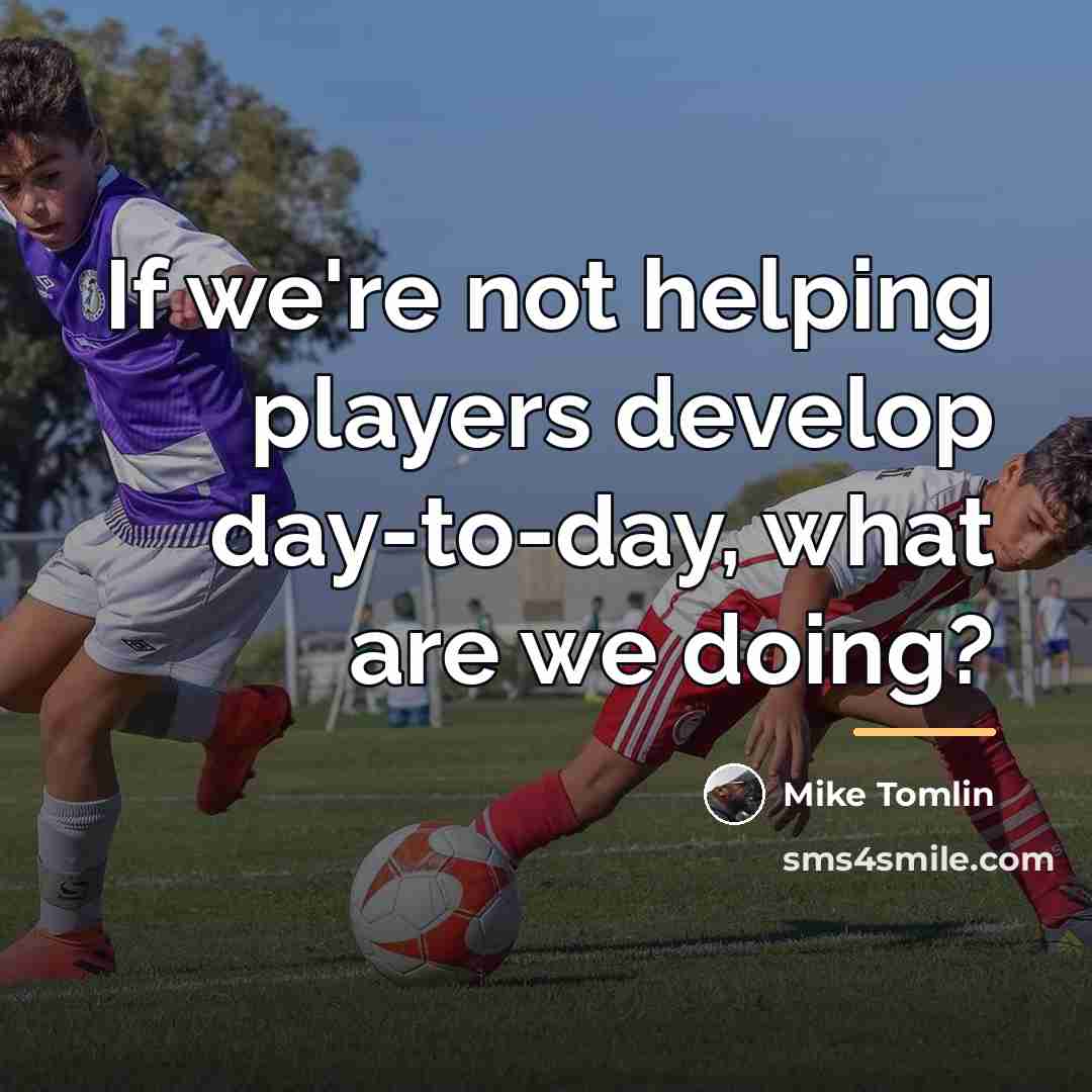 “If we're not helping players develop day-to-day, what are we…” quote by Mike Tomlin