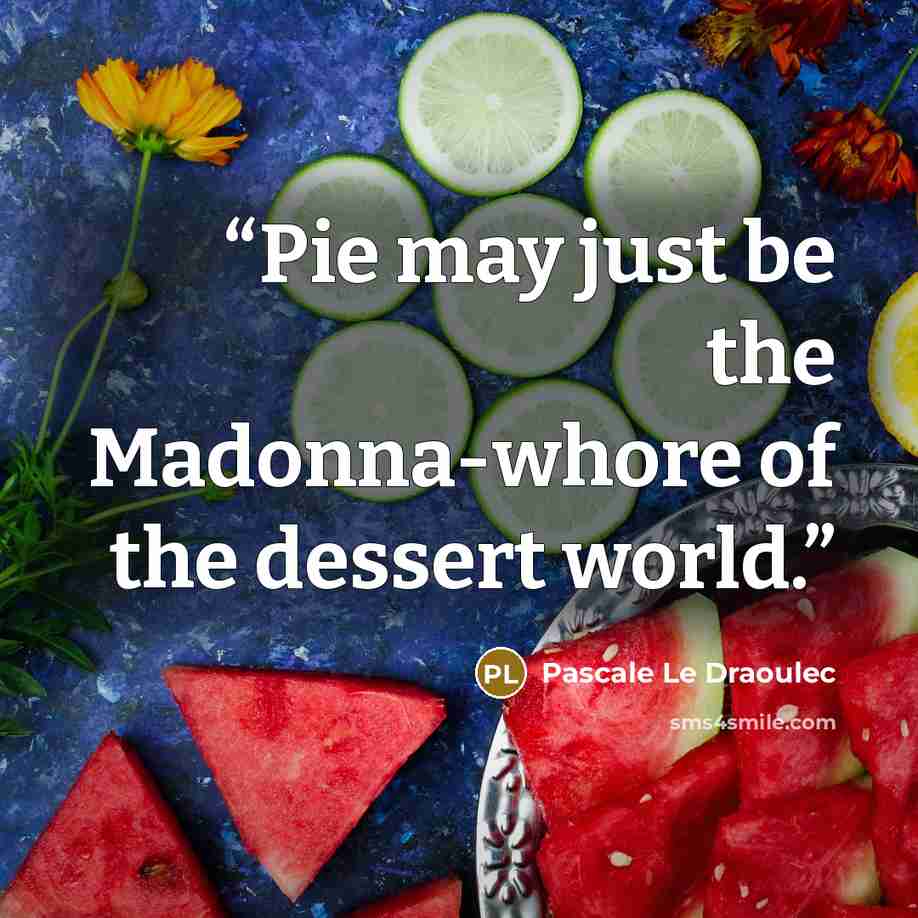 “Pie may just be the Madonna-whore of the dessert world.” quote by Pascale Le Draoulec