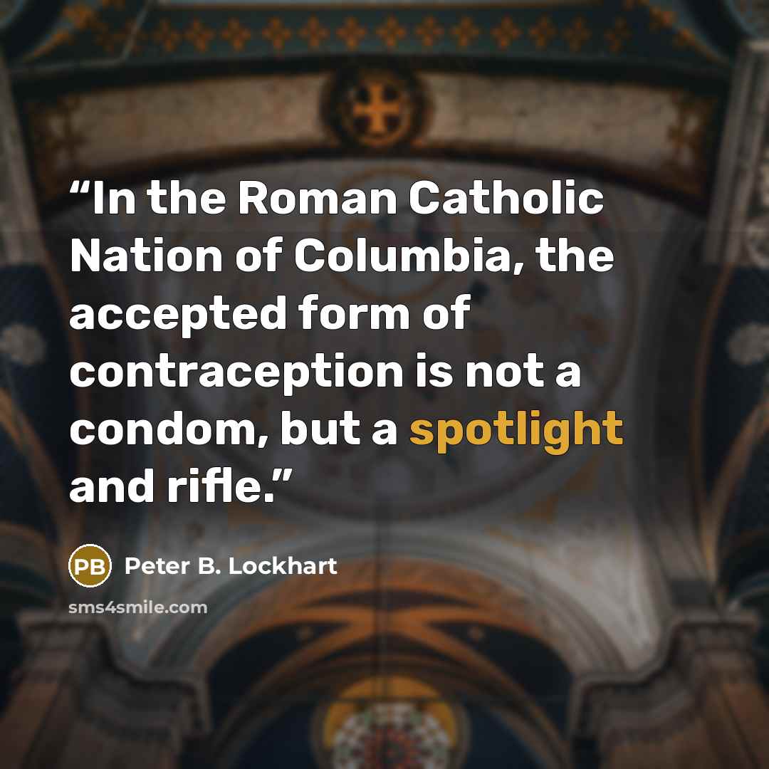 “In the Roman Catholic Nation of Columbia, the accepted form of contraception is not a condom, but a spotlight and rifle.” quote by Peter B. Lockhart