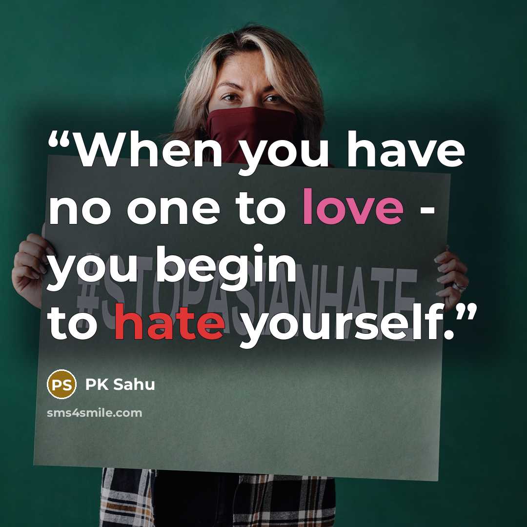 “When you have no one to love - you begin to hate yourself.” quote by PK Sahu