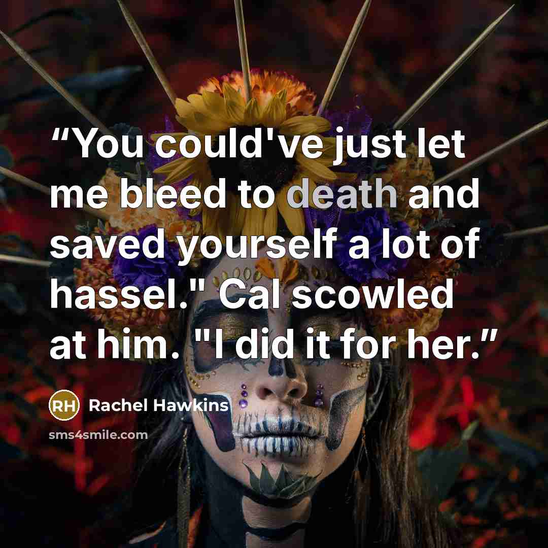 “You could've just let me bleed to death and saved yourself a lot of hassel." Cal scowled at him. "I did it for her.” quote by Rachel Hawkins