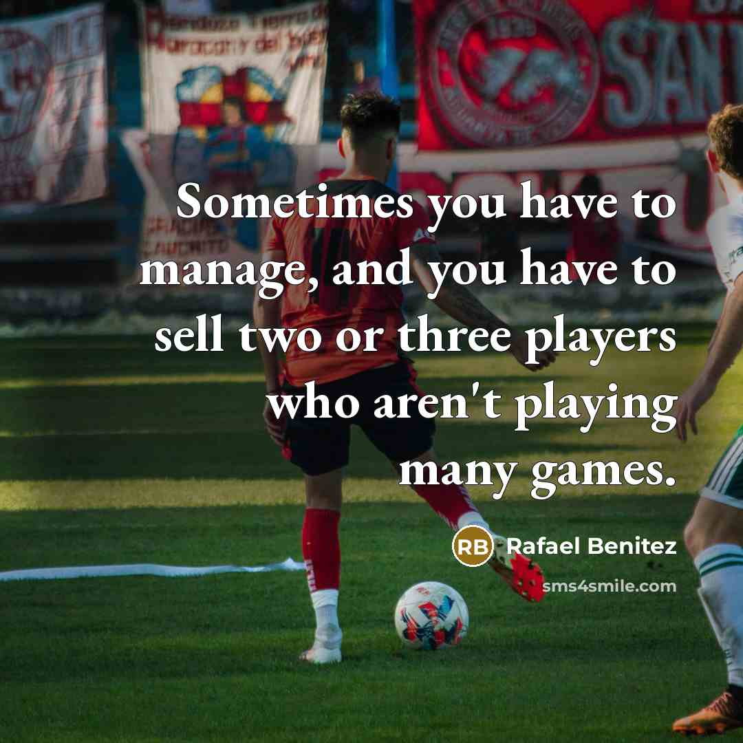 “Sometimes you have to manage, and you have to sell two or three players who aren't playing many games.” quote by Rafael Benitez