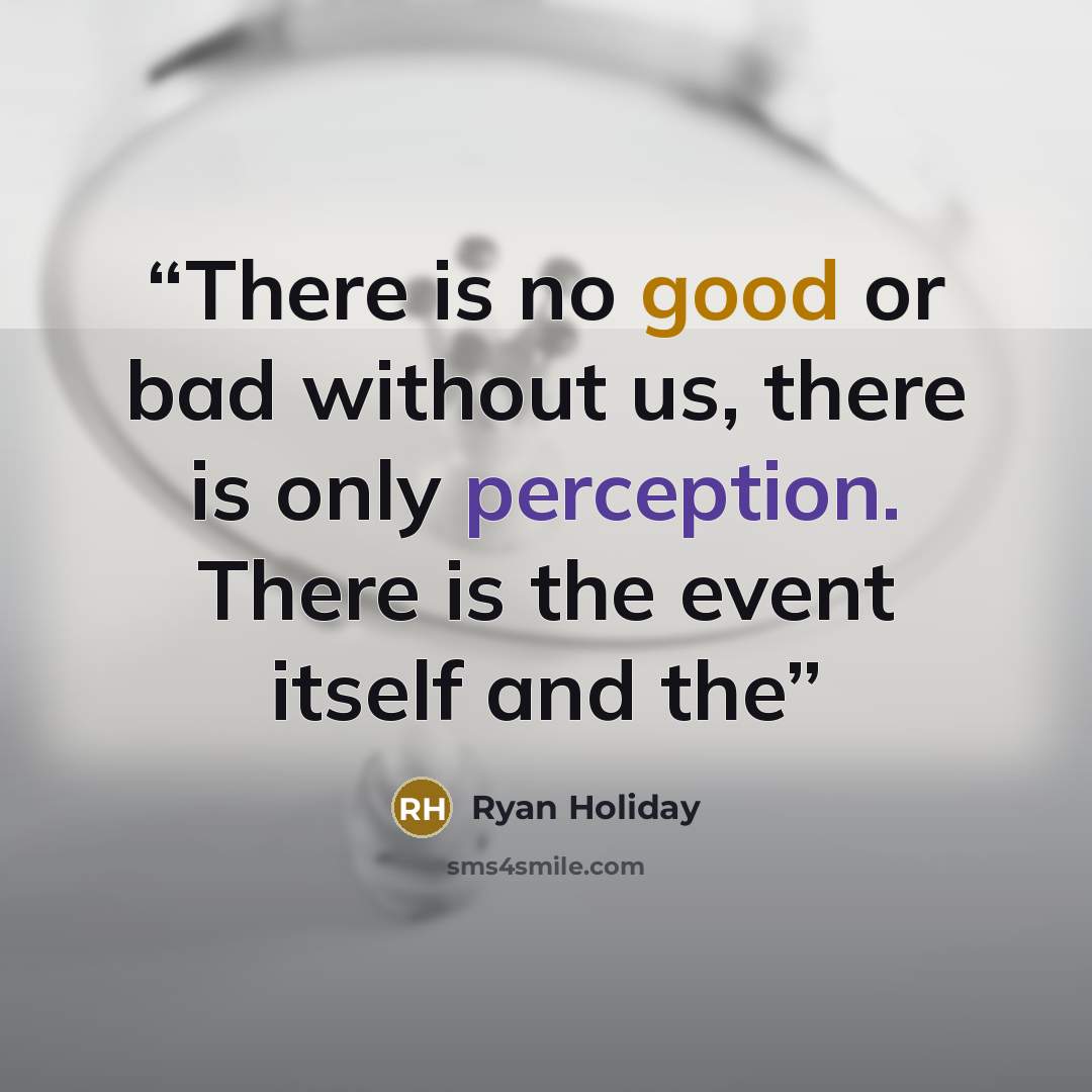 “There is no good or bad without us, there is only perception. There is the event itself and the” quote by Ryan Holiday
