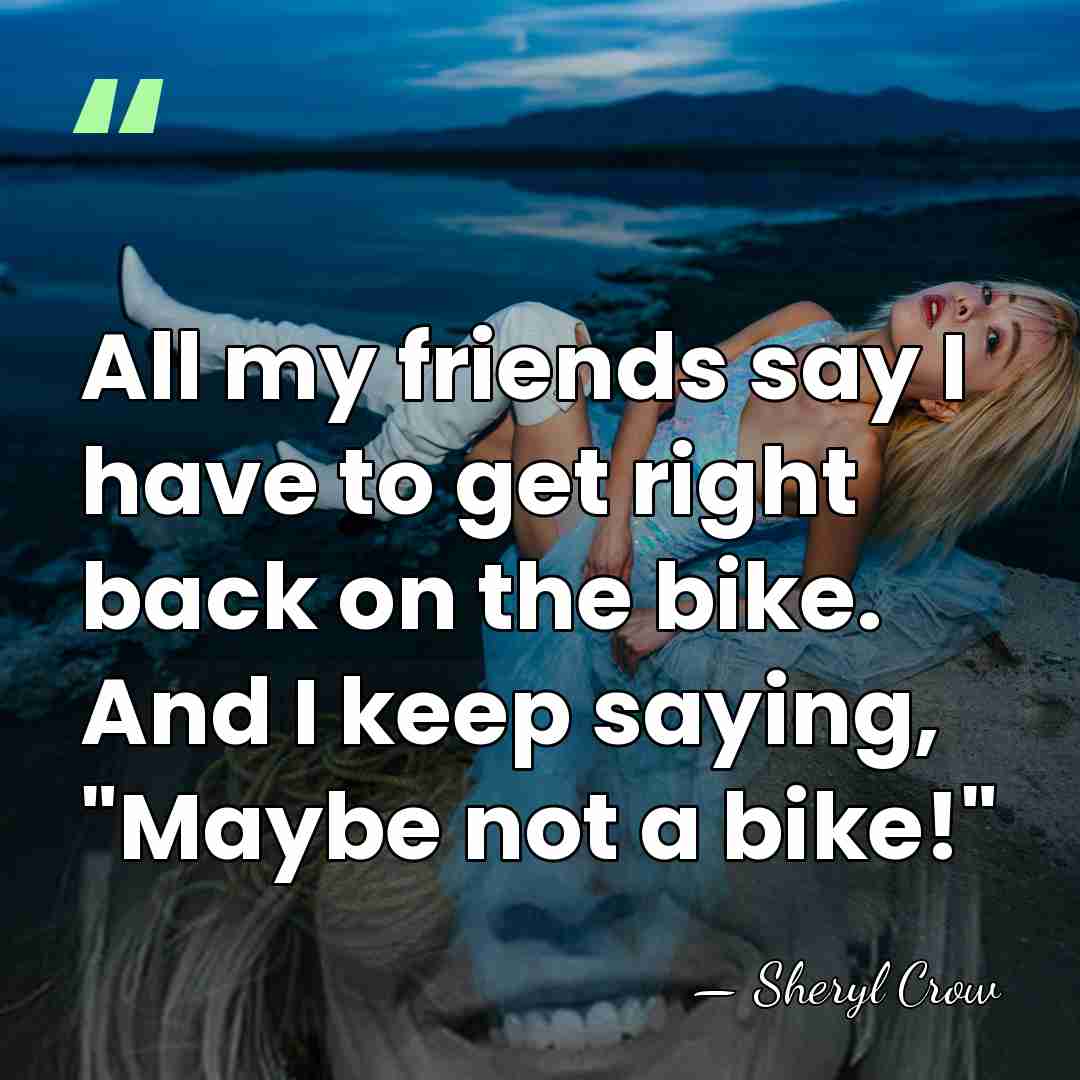 All my friends say I have to get right back on the&hellip; - Sheryl Crow