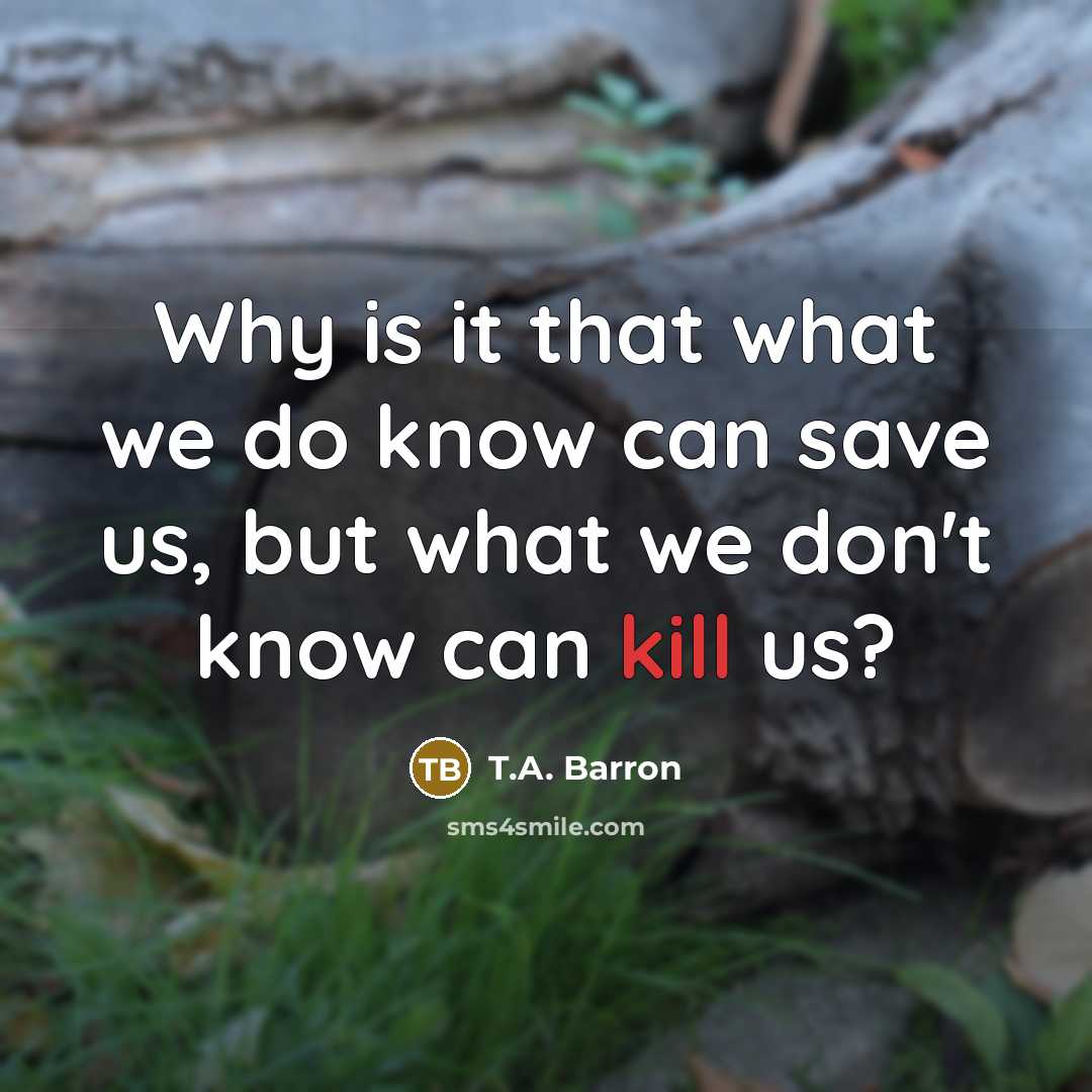 “Why is it that what we do know can save us, but what we don't know can kill us?” quote by T.A. Barron